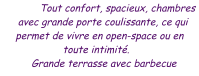 Tout confort, spacieux, chambres avec grande porte coulissante, ce qui permet de vivre en open-space ou en toute intimité. Grande terrasse avec barbecue